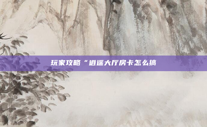 玩家攻略“逍遥大厅房卡怎么搞