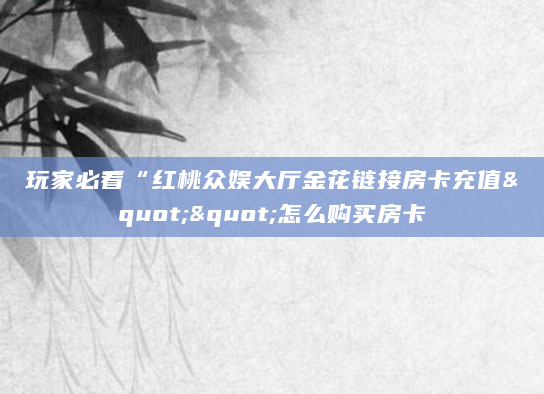 玩家必看“红桃众娱大厅金花链接房卡充值""怎么购买房卡