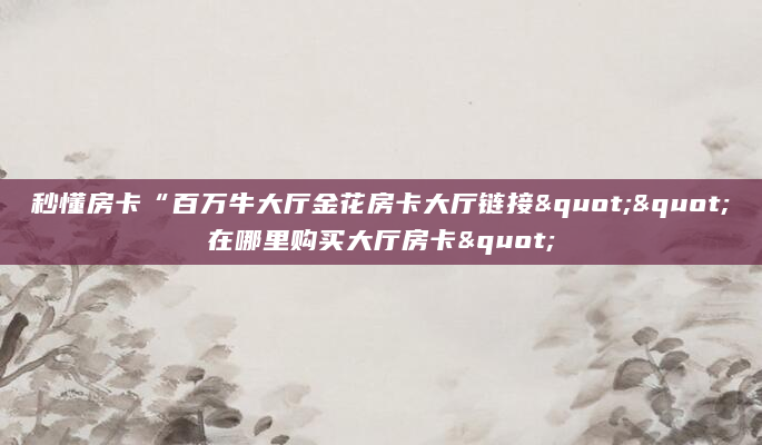 秒懂房卡“百万牛大厅金花房卡大厅链接""在哪里购买大厅房卡"