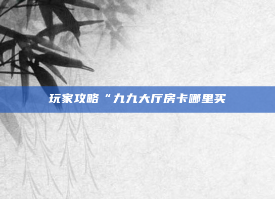 玩家攻略“九九大厅房卡哪里买