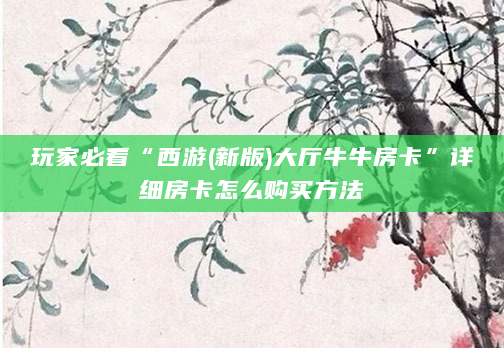 玩家必看“西游(新版)大厅牛牛房卡”详细房卡怎么购买方法