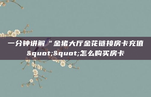 一分钟讲解“金猪大厅金花链接房卡充值""怎么购买房卡