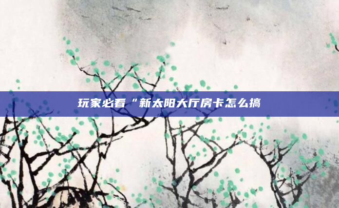 玩家必看“新太阳大厅房卡怎么搞