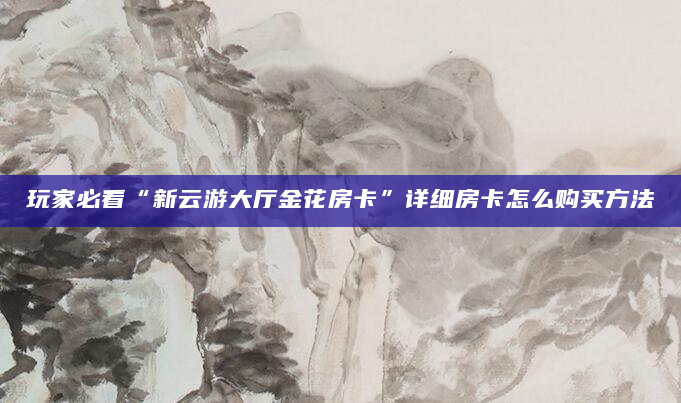 玩家必看“新云游大厅金花房卡”详细房卡怎么购买方法