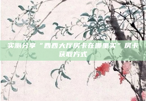 实测分享“西西大厅房卡在哪里买”房卡获取方式