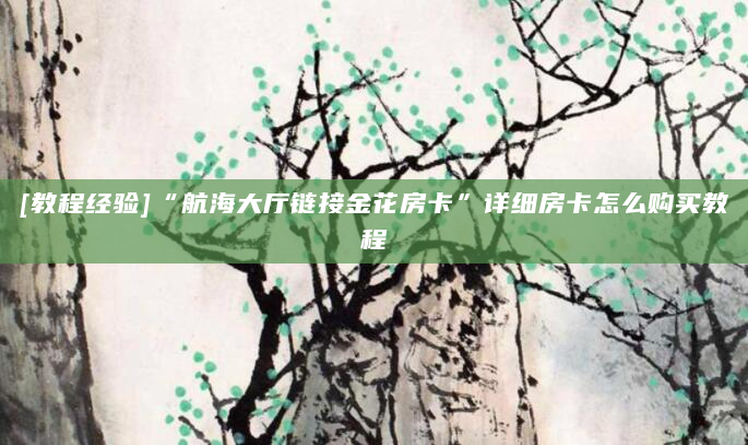 [教程经验]“航海大厅链接金花房卡”详细房卡怎么购买教程