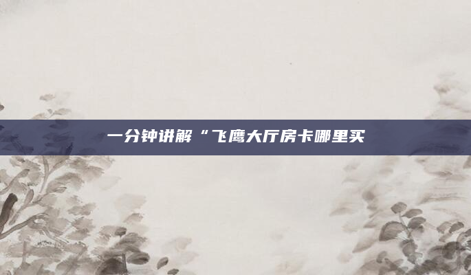 一分钟讲解“飞鹰大厅房卡哪里买