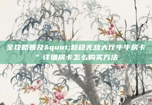 全攻略普及"超稳无敌大厅牛牛房卡”详细房卡怎么购买方法