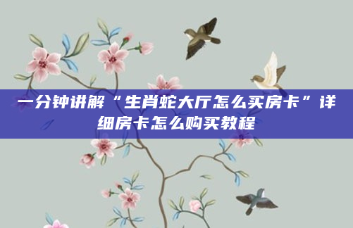 一分钟讲解“生肖蛇大厅怎么买房卡”详细房卡怎么购买教程