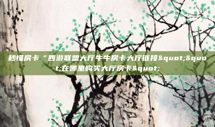 秒懂房卡“西游联盟大厅牛牛房卡大厅链接""在哪里购买大厅房卡"