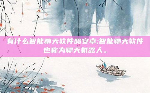 有什么智能聊天软件吗安卓;智能聊天软件也称为聊天机器人。