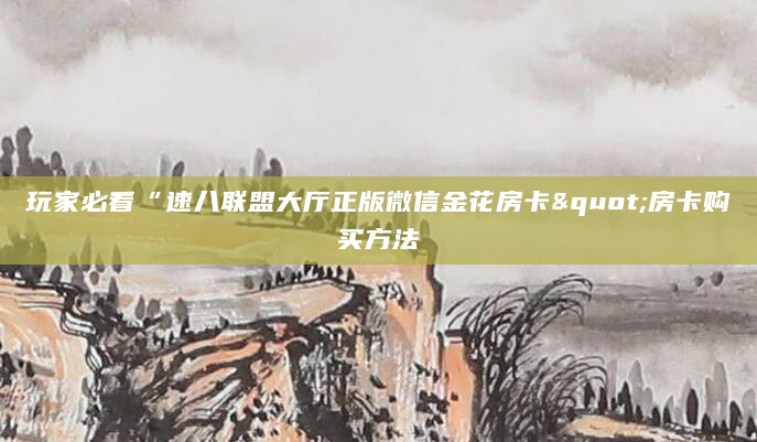 玩家必看“速八联盟大厅正版微信金花房卡"房卡购买方法