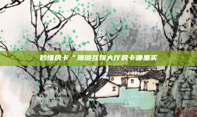 秒懂房卡“珊瑚互娱大厅房卡哪里买