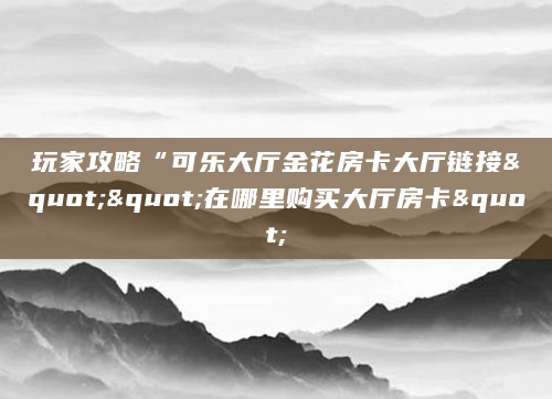 玩家攻略“可乐大厅金花房卡大厅链接""在哪里购买大厅房卡"