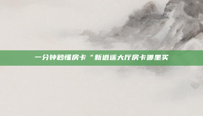 一分钟秒懂房卡“新逍遥大厅房卡哪里买