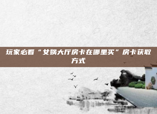 玩家必看“女娲大厅房卡在哪里买”房卡获取方式
