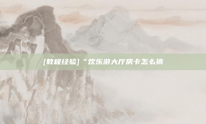 [教程经验]“欢乐游大厅房卡怎么搞