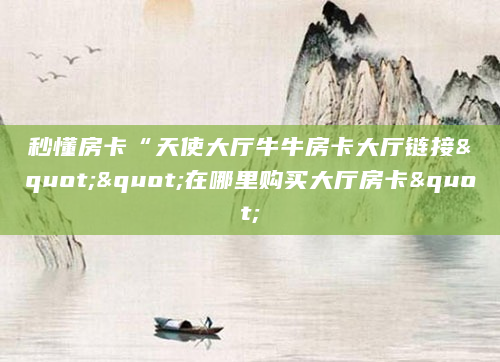 秒懂房卡“天使大厅牛牛房卡大厅链接""在哪里购买大厅房卡"