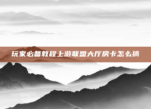 玩家必备教程上游联盟大厅房卡怎么搞