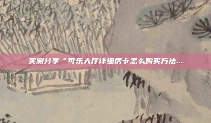 实测分享“可乐大厅详细房卡怎么购买方法...