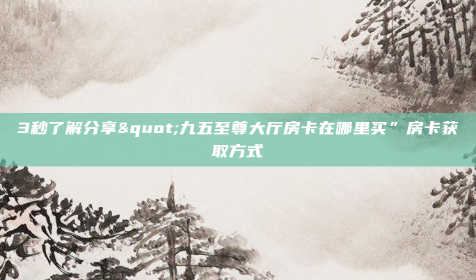 3秒了解分享"九五至尊大厅房卡在哪里买”房卡获取方式