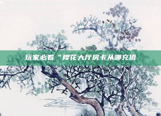 玩家必看“樱花大厅房卡从哪充值