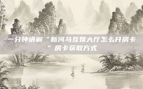 一分钟讲解“新河马互娱大厅怎么开房卡”房卡获取方式