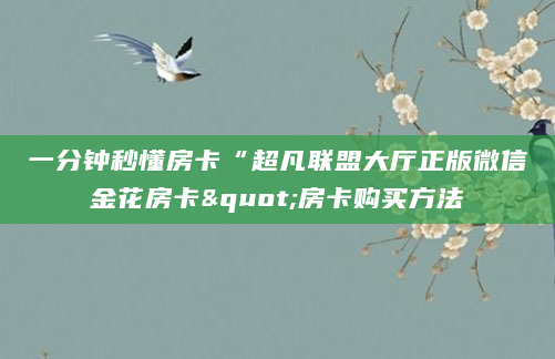 一分钟秒懂房卡“超凡联盟大厅正版微信金花房卡"房卡购买方法