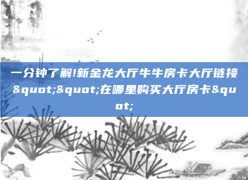 一分钟了解!新金龙大厅牛牛房卡大厅链接""在哪里购买大厅房卡"
