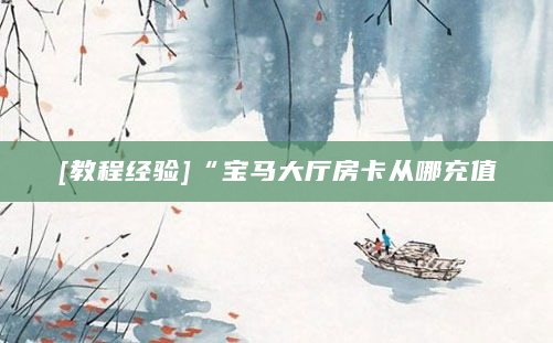 [教程经验]“宝马大厅房卡从哪充值