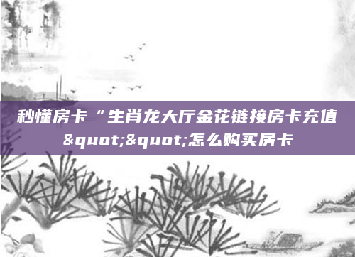 秒懂房卡“生肖龙大厅金花链接房卡充值""怎么购买房卡
