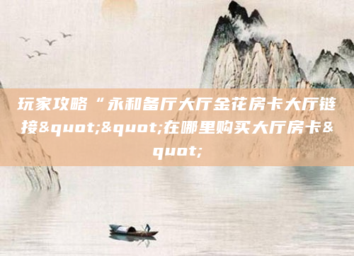 玩家攻略“永和备厅大厅金花房卡大厅链接""在哪里购买大厅房卡"