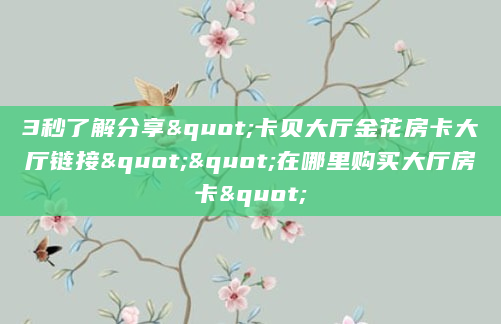3秒了解分享"卡贝大厅金花房卡大厅链接""在哪里购买大厅房卡"