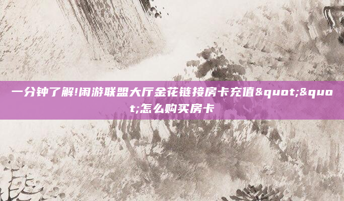 一分钟了解!闲游联盟大厅金花链接房卡充值""怎么购买房卡