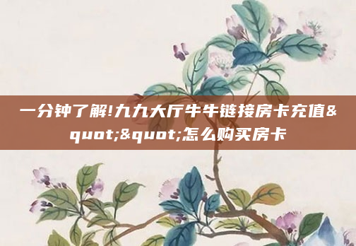 一分钟了解!九九大厅牛牛链接房卡充值""怎么购买房卡