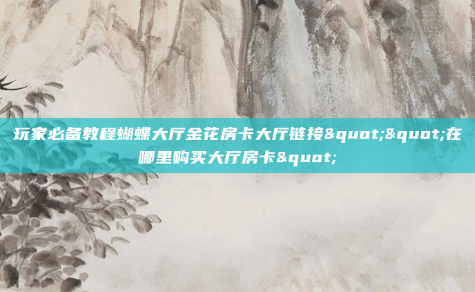 玩家必备教程蝴蝶大厅金花房卡大厅链接""在哪里购买大厅房卡"