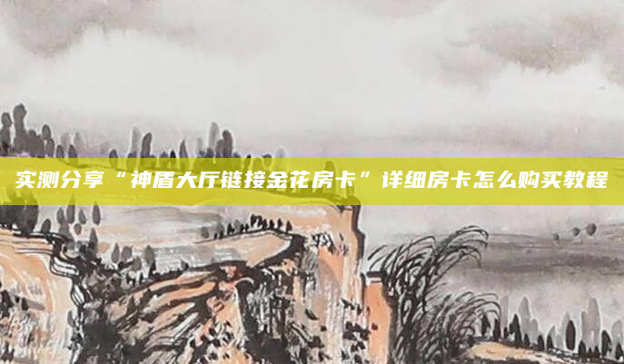 实测分享“神盾大厅链接金花房卡”详细房卡怎么购买教程