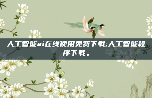 人工智能ai在线使用免费下载;人工智能程序下载。