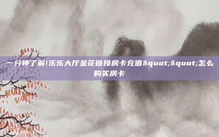 一分钟了解!乐乐大厅金花链接房卡充值""怎么购买房卡