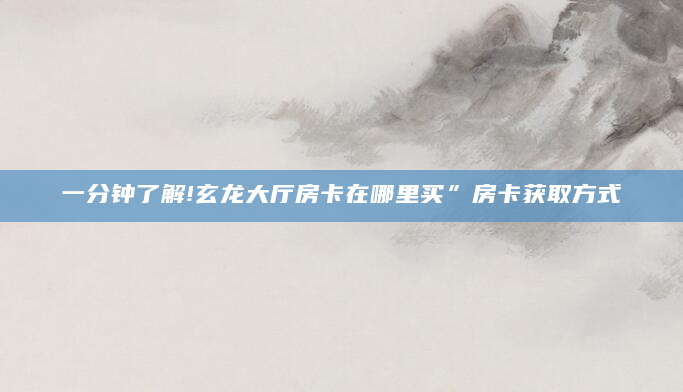 一分钟了解!玄龙大厅房卡在哪里买”房卡获取方式