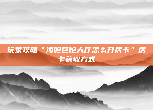 玩家攻略“海胆巨炮大厅怎么开房卡”房卡获取方式