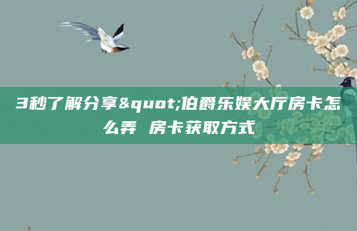 3秒了解分享"伯爵乐娱大厅房卡怎么弄 房卡获取方式