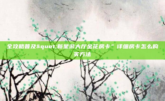 全攻略普及"新星游大厅金花房卡”详细房卡怎么购买方法