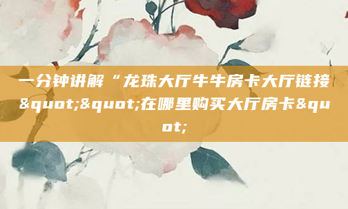 一分钟讲解“龙珠大厅牛牛房卡大厅链接""在哪里购买大厅房卡"