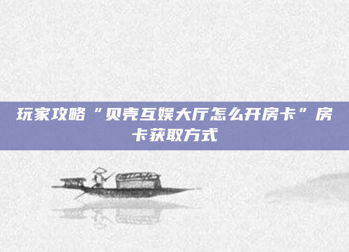玩家攻略“贝壳互娱大厅怎么开房卡”房卡获取方式