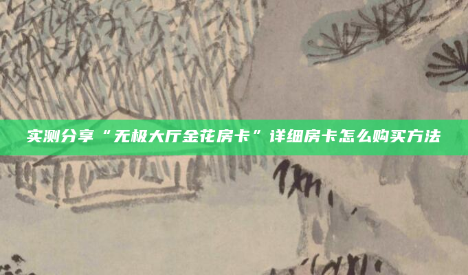 实测分享“无极大厅金花房卡”详细房卡怎么购买方法