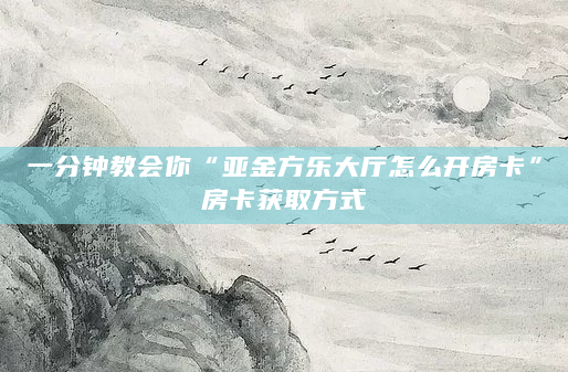 一分钟教会你“亚金方乐大厅怎么开房卡”房卡获取方式