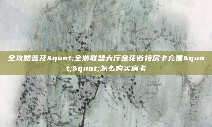 全攻略普及"全游联盟大厅金花链接房卡充值""怎么购买房卡
