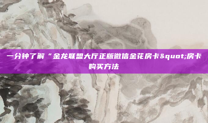 一分钟了解“金龙联盟大厅正版微信金花房卡"房卡购买方法