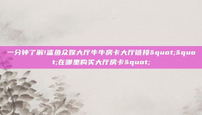 一分钟了解!鲨鱼众娱大厅牛牛房卡大厅链接""在哪里购买大厅房卡"